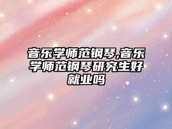 音樂(lè)學(xué)師范鋼琴,音樂(lè)學(xué)師范鋼琴研究生好就業(yè)嗎