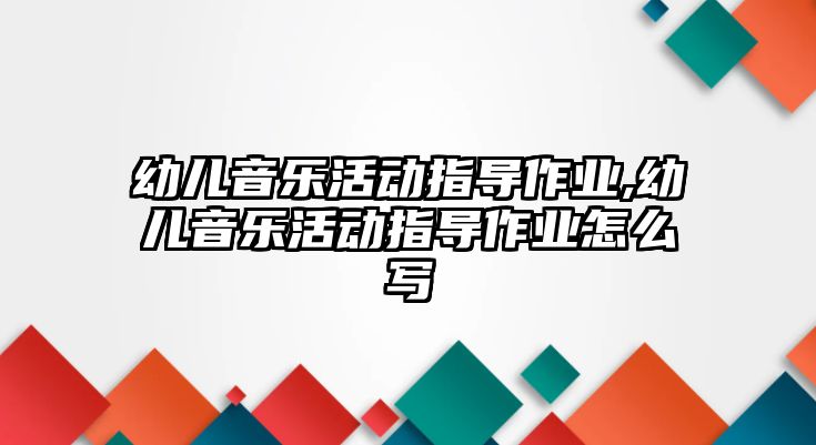 幼兒音樂活動指導作業,幼兒音樂活動指導作業怎么寫