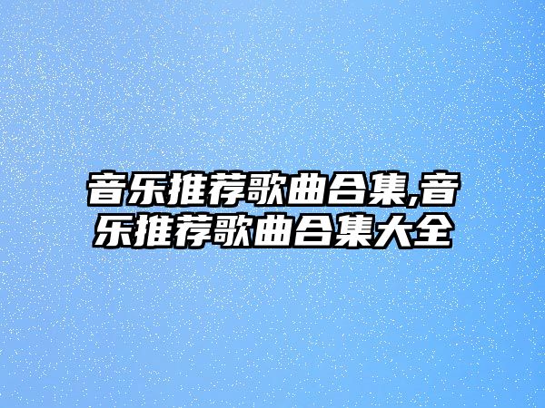 音樂推薦歌曲合集,音樂推薦歌曲合集大全