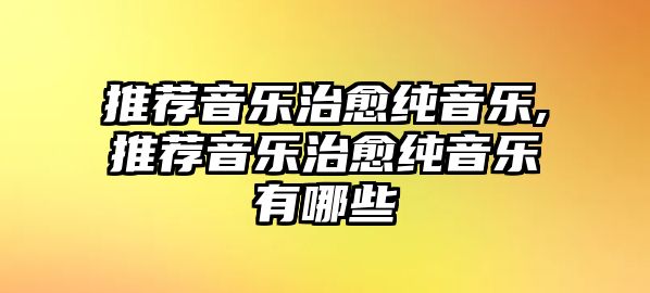 推薦音樂治愈純音樂,推薦音樂治愈純音樂有哪些