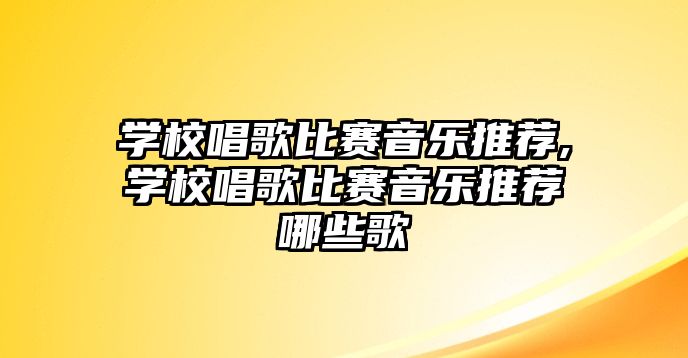 學(xué)校唱歌比賽音樂(lè)推薦,學(xué)校唱歌比賽音樂(lè)推薦哪些歌