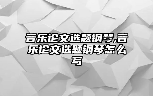 音樂論文選題鋼琴,音樂論文選題鋼琴怎么寫