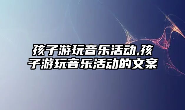 孩子游玩音樂活動,孩子游玩音樂活動的文案