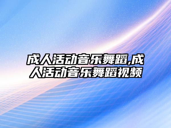 成人活動音樂舞蹈,成人活動音樂舞蹈視頻