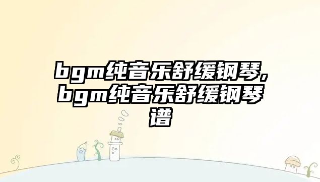 bgm純音樂舒緩鋼琴,bgm純音樂舒緩鋼琴譜