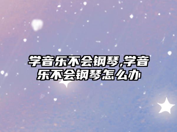 學(xué)音樂(lè)不會(huì)鋼琴,學(xué)音樂(lè)不會(huì)鋼琴怎么辦