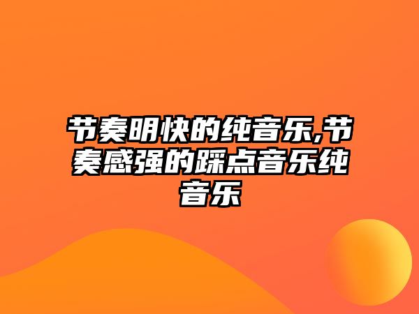 節(jié)奏明快的純音樂,節(jié)奏感強的踩點音樂純音樂