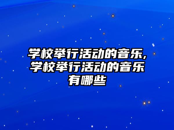 學(xué)校舉行活動的音樂,學(xué)校舉行活動的音樂有哪些