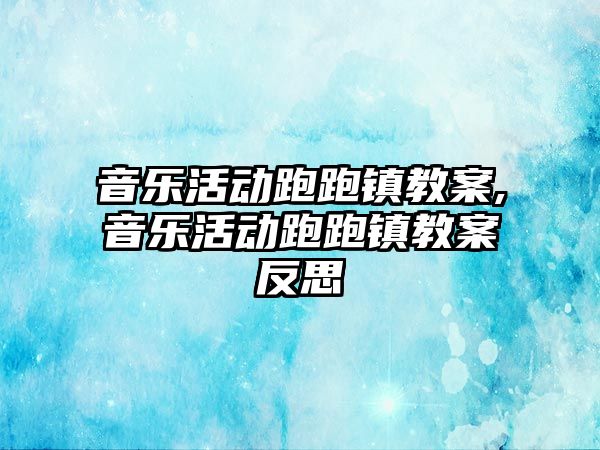 音樂活動跑跑鎮教案,音樂活動跑跑鎮教案反思