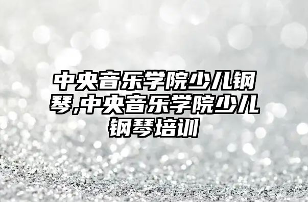 中央音樂學院少兒鋼琴,中央音樂學院少兒鋼琴培訓