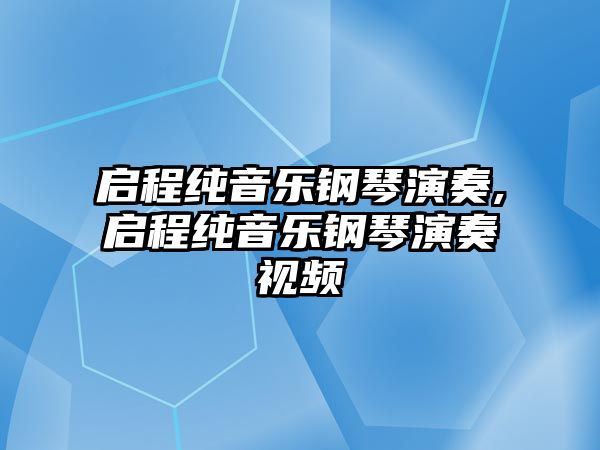 啟程純音樂鋼琴演奏,啟程純音樂鋼琴演奏視頻