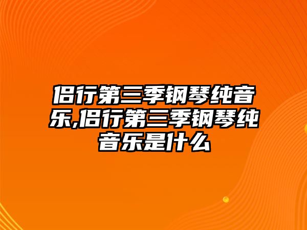 侶行第三季鋼琴純音樂,侶行第三季鋼琴純音樂是什么