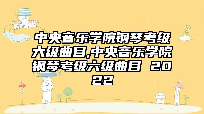 中央音樂學院鋼琴考級六級曲目,中央音樂學院鋼琴考級六級曲目 2022