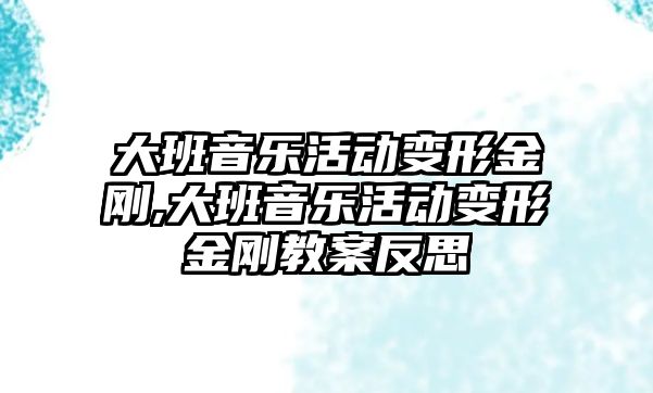 大班音樂活動變形金剛,大班音樂活動變形金剛教案反思