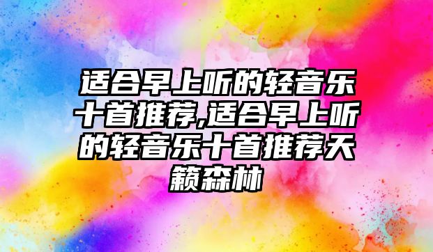 適合早上聽的輕音樂十首推薦,適合早上聽的輕音樂十首推薦天籟森林