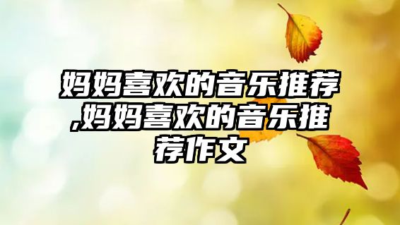 媽媽喜歡的音樂推薦,媽媽喜歡的音樂推薦作文