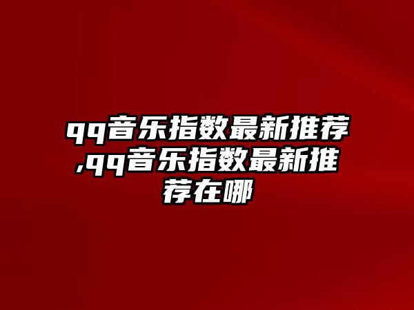 qq音樂(lè)指數(shù)最新推薦,qq音樂(lè)指數(shù)最新推薦在哪