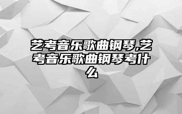 藝考音樂(lè)歌曲鋼琴,藝考音樂(lè)歌曲鋼琴考什么