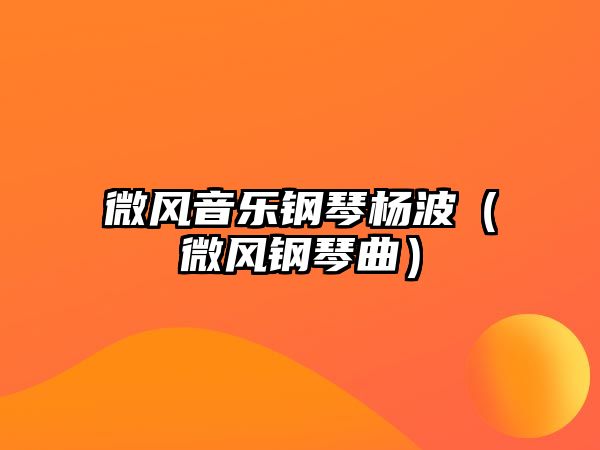 微風音樂鋼琴楊波（微風鋼琴曲）