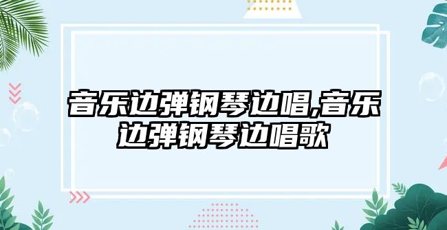 音樂(lè)邊彈鋼琴邊唱,音樂(lè)邊彈鋼琴邊唱歌