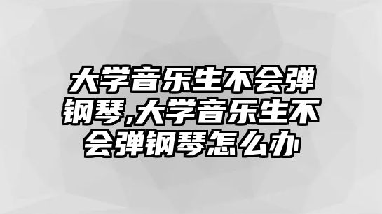 大學音樂生不會彈鋼琴,大學音樂生不會彈鋼琴怎么辦