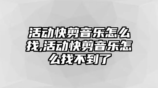 活動快剪音樂怎么找,活動快剪音樂怎么找不到了