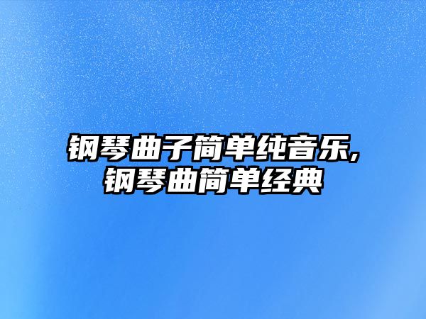 鋼琴曲子簡單純音樂,鋼琴曲簡單經典