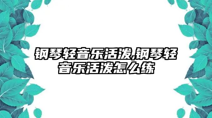 鋼琴輕音樂活潑,鋼琴輕音樂活潑怎么練