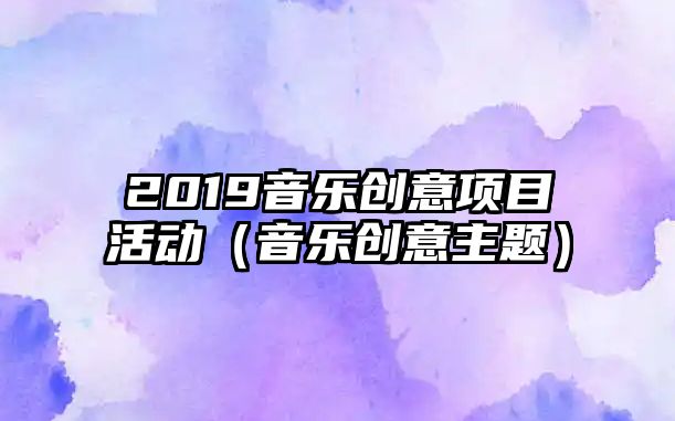 2019音樂(lè)創(chuàng)意項(xiàng)目活動(dòng)（音樂(lè)創(chuàng)意主題）