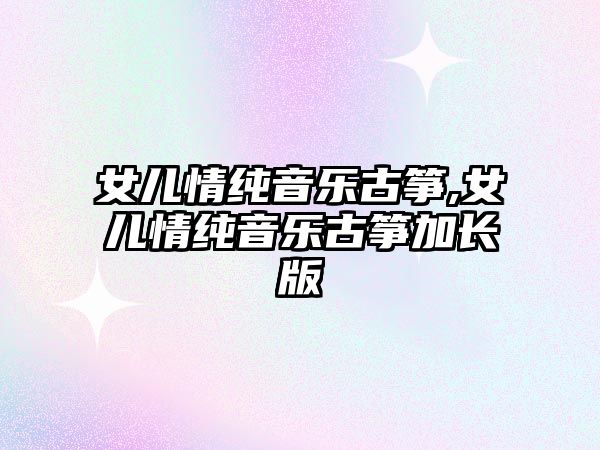 女兒情純音樂古箏,女兒情純音樂古箏加長版