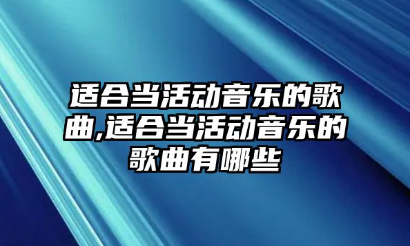 適合當活動音樂的歌曲,適合當活動音樂的歌曲有哪些