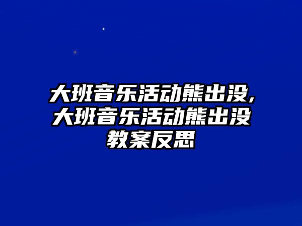 大班音樂活動熊出沒,大班音樂活動熊出沒教案反思