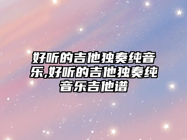 好聽的吉他獨奏純音樂,好聽的吉他獨奏純音樂吉他譜