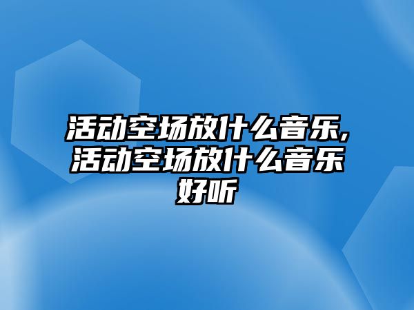 活動空場放什么音樂,活動空場放什么音樂好聽