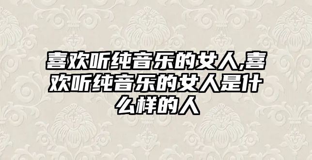 喜歡聽純音樂的女人,喜歡聽純音樂的女人是什么樣的人