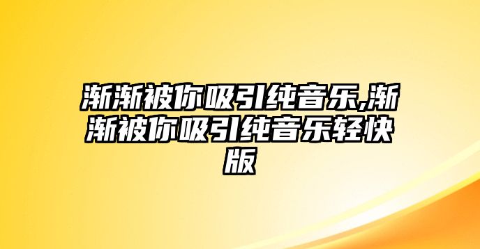 漸漸被你吸引純音樂,漸漸被你吸引純音樂輕快版