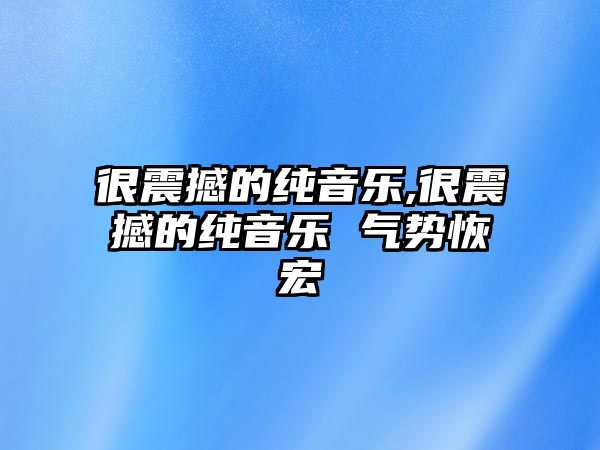 很震撼的純音樂,很震撼的純音樂 氣勢恢宏