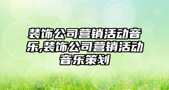 裝飾公司營銷活動音樂,裝飾公司營銷活動音樂策劃