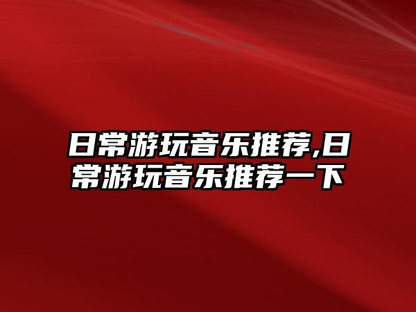 日常游玩音樂推薦,日常游玩音樂推薦一下