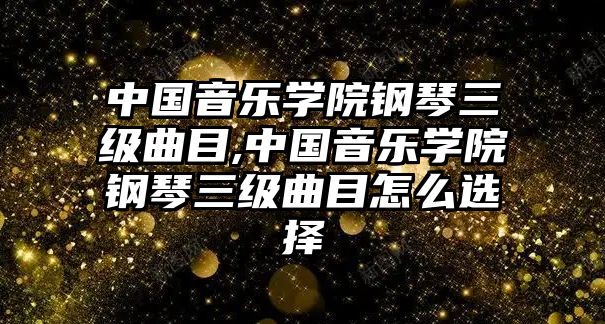 中國(guó)音樂(lè)學(xué)院鋼琴三級(jí)曲目,中國(guó)音樂(lè)學(xué)院鋼琴三級(jí)曲目怎么選擇