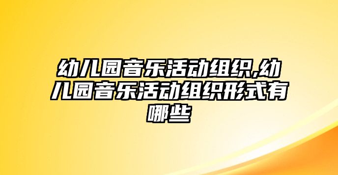 幼兒園音樂活動組織,幼兒園音樂活動組織形式有哪些