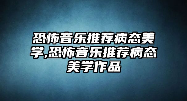 恐怖音樂推薦病態美學,恐怖音樂推薦病態美學作品