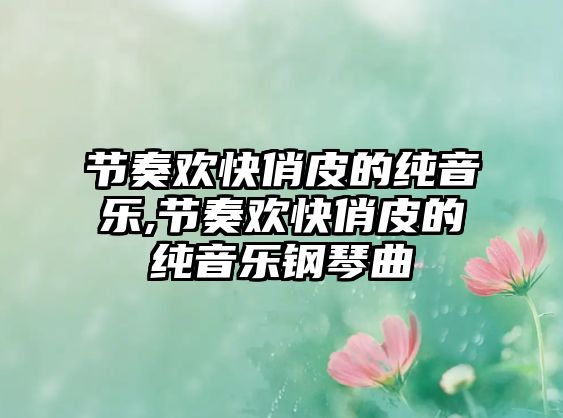 節奏歡快俏皮的純音樂,節奏歡快俏皮的純音樂鋼琴曲