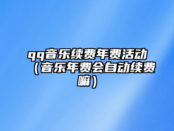 qq音樂續費年費活動（音樂年費會自動續費嘛）