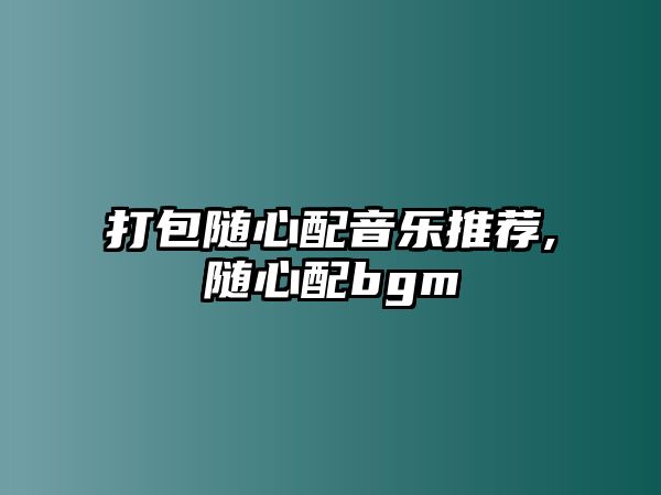 打包隨心配音樂推薦,隨心配bgm