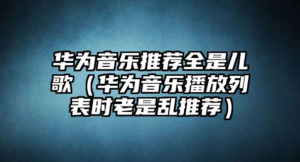 華為音樂推薦全是兒歌（華為音樂播放列表時老是亂推薦）