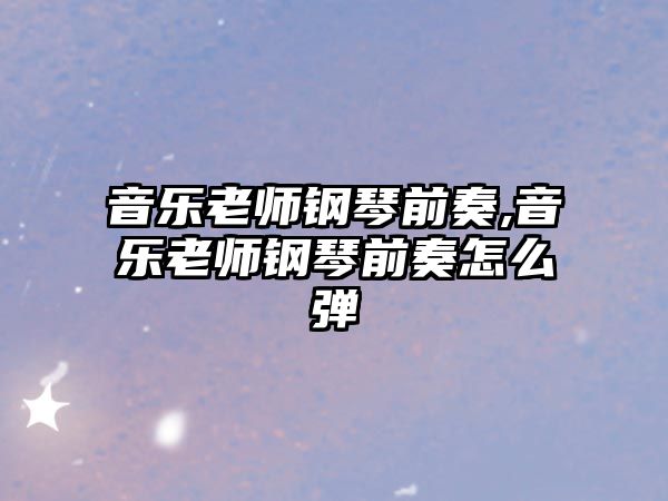 音樂(lè)老師鋼琴前奏,音樂(lè)老師鋼琴前奏怎么彈