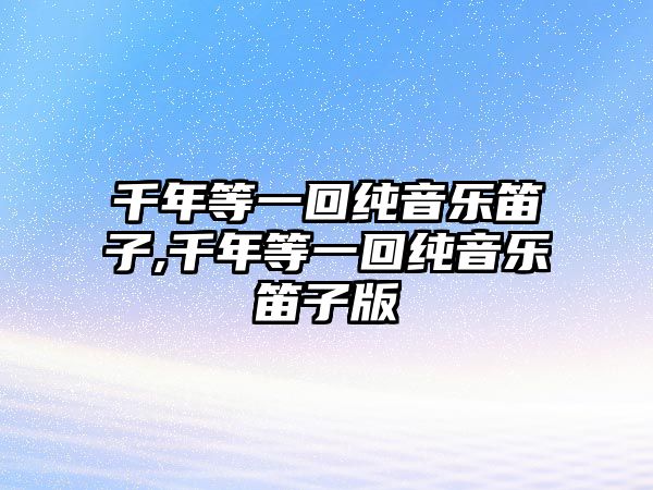 千年等一回純音樂笛子,千年等一回純音樂笛子版