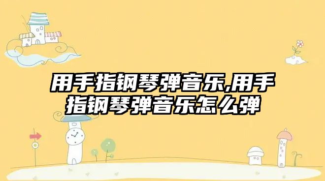 用手指鋼琴彈音樂,用手指鋼琴彈音樂怎么彈