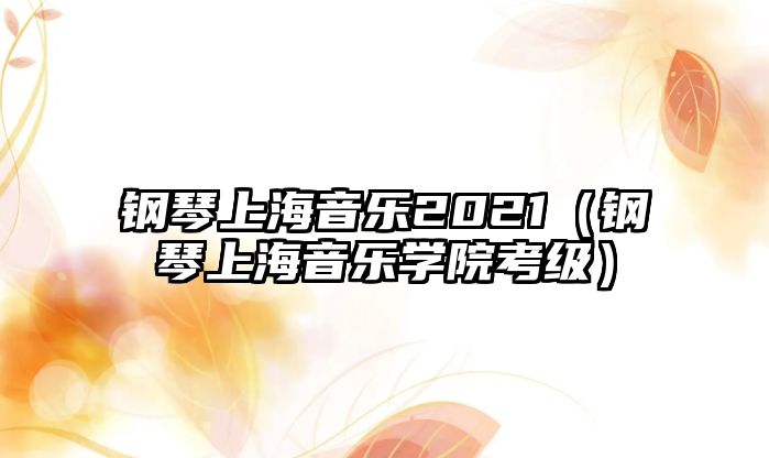 鋼琴上海音樂(lè)2021（鋼琴上海音樂(lè)學(xué)院考級(jí)）